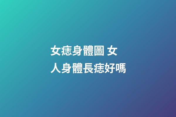 女痣身體圖 女人身體長痣好嗎